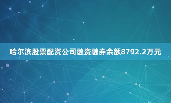 哈尔滨股票配资公司融资融券余额8792.2万元