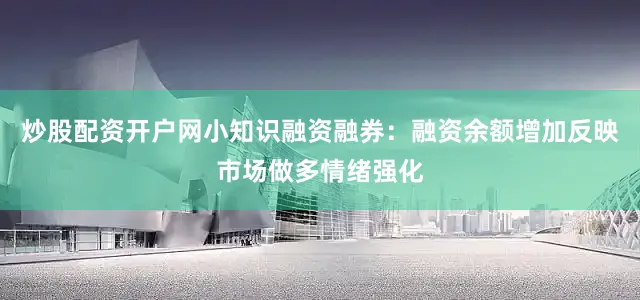 炒股配资开户网小知识融资融券：融资余额增加反映市场做多情绪强化