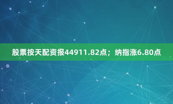 股票按天配资报44911.82点；纳指涨6.80点