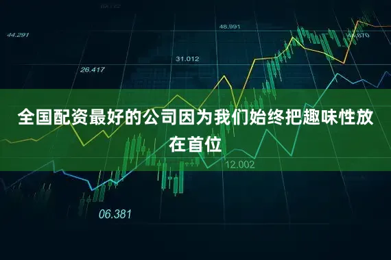 全国配资最好的公司因为我们始终把趣味性放在首位